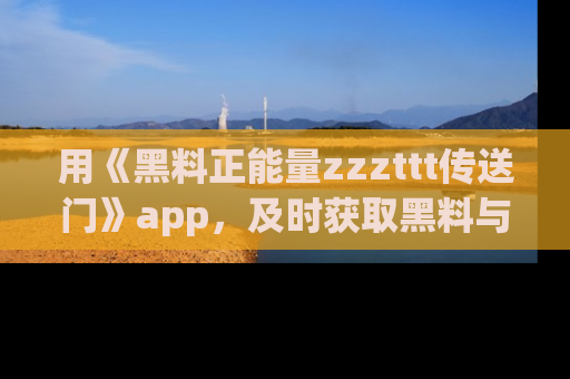 用《黑料正能量zzzttt传送门》app,及时获取黑料与正能量的最新动态
