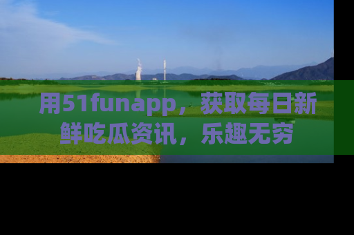 用51funapp,获取每日新鲜吃瓜资讯,乐趣无穷