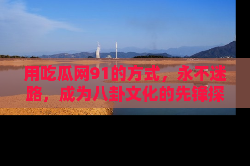 用吃瓜网91的方式,永不迷路,成为八卦文化的先锋探索者