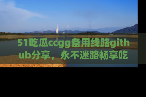 51吃瓜ccgg备用线路github分享,永不迷路畅享吃瓜乐趣