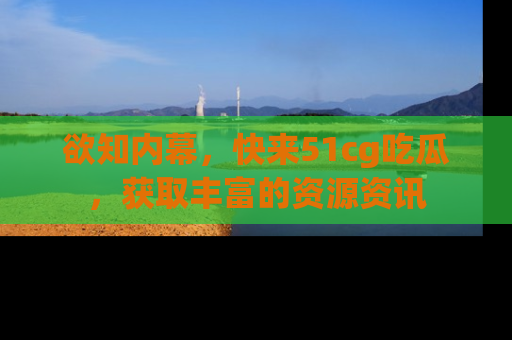 欲知内幕,快来51cg吃瓜,获取丰富的资源资讯