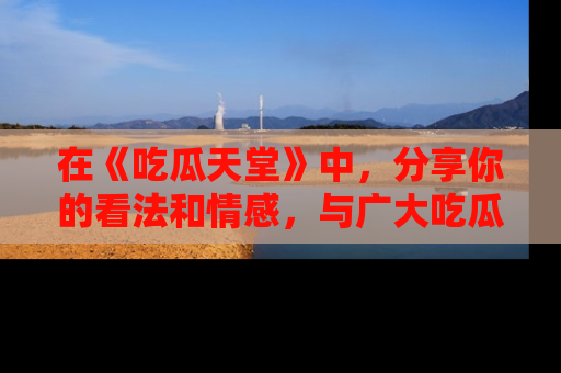 在《吃瓜天堂》中,分享你的看法和情感,与广大吃瓜群众一同欢笑与思考!