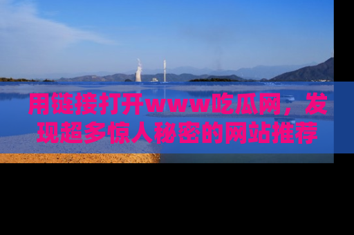 用链接打开www吃瓜网,发现超多惊人秘密的网站推荐!
