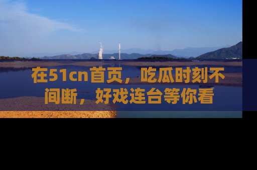 在51cn首页,吃瓜时刻不间断,好戏连台等你看