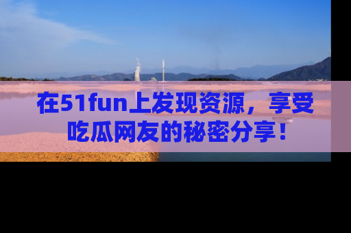 在51fun上发现资源,享受吃瓜网友的秘密分享!