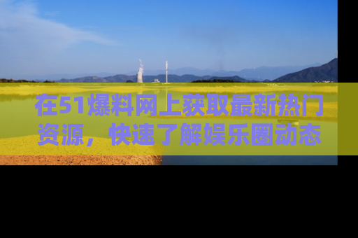 在51爆料网上获取最新热门资源,快速了解娱乐圈动态