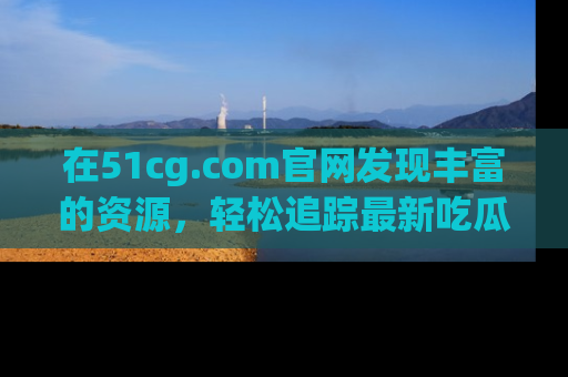在51cg.com官网发现丰富的资源,轻松追踪最新吃瓜热点