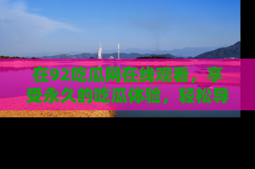 在92吃瓜网在线观看，享受永久的吃瓜体验，轻松导航追踪热门话题！
