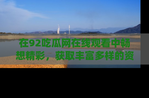 在92吃瓜网在线观看中畅想精彩，获取丰富多样的资源和app功能