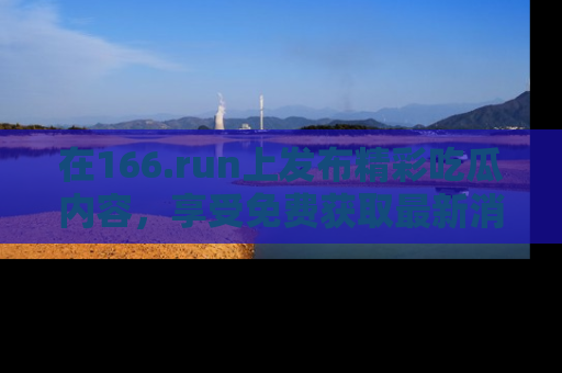 在166.run上发布精彩吃瓜内容,享受免费获取最新消息的乐趣!