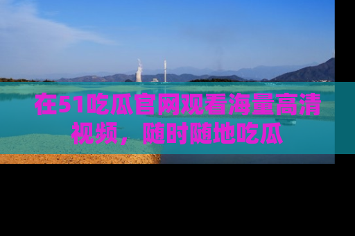 在51吃瓜官网观看海量高清视频,随时随地吃瓜
