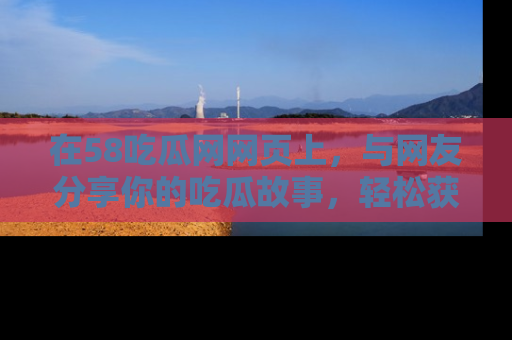 在58吃瓜网网页上,与网友分享你的吃瓜故事,轻松获取热门趣闻