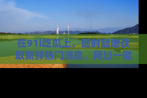 在91i吃瓜上,随时随地获取新鲜热门消息,网址一键直达!