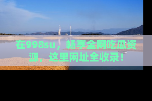 在998su，畅享全网吃瓜资源，这里网址全收录！