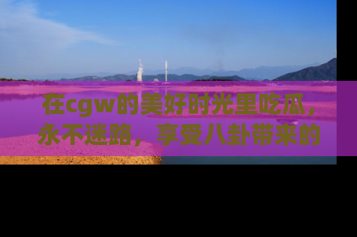 在cgw的美好时光里吃瓜，永不迷路，享受八卦带来的无限欢乐！