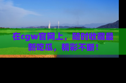 在cgw官网上，随时收藏最新吃瓜，精彩不断！