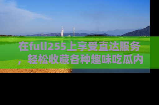 在fuli255上享受直达服务，轻松收藏各种趣味吃瓜内容，陪你欢笑！
