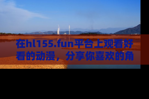 在hl155.fun平台上观看好看的动漫，分享你喜欢的角色和故事！