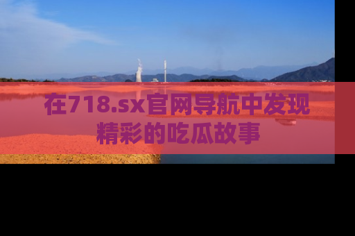 在718.sx官网导航中发现精彩的吃瓜故事