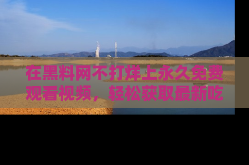 在黑料网不打烊上永久免费观看视频，轻松获取最新吃瓜资讯！
