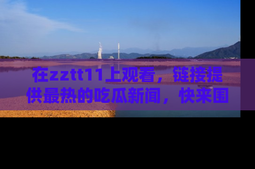 在zztt11上观看,链接提供最热的吃瓜新闻,快来围观!