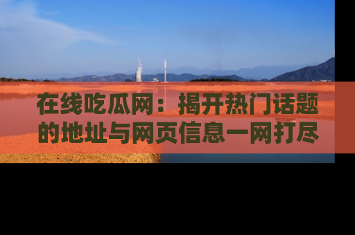 在线吃瓜网：揭开热门话题的地址与网页信息一网打尽