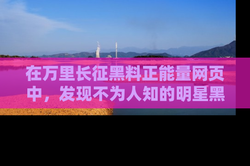 在万里长征黑料正能量网页中，发现不为人知的明星黑料与积极能量