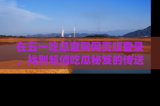 在五一吃瓜官网网页版登录，找到超值吃瓜秘笈的传送门！