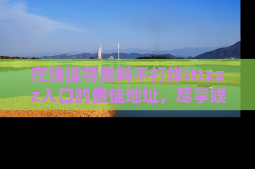 在线探寻黑料不打烊tttzzz入口的最佳地址，尽享娱乐圈八卦盛宴！