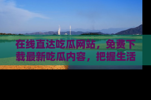 在线直达吃瓜网站，免费下载最新吃瓜内容，把握生活乐趣！