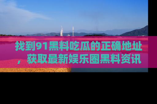找到91黑料吃瓜的正确地址，获取最新娱乐圈黑料资讯