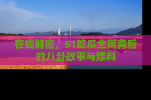 在线解密，51吃瓜全网背后的八卦故事与爆料