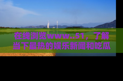在线浏览www..51，了解当下最热的娱乐新闻和吃瓜话题