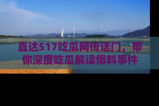 直达517吃瓜网传送门，带你深度吃瓜解读爆料事件