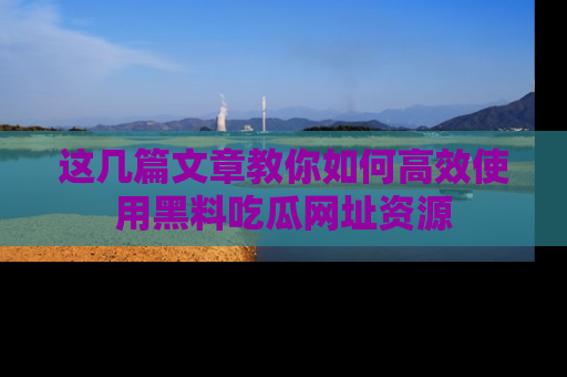 这几篇文章教你如何高效使用黑料吃瓜网址资源