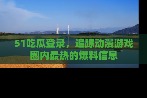 51吃瓜登录,追踪动漫游戏圈内最热的爆料信息