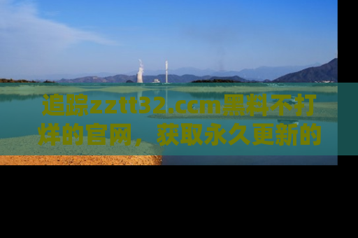 追踪zztt32.ccm黑料不打烊的官网，获取永久更新的娱乐圈内幕，做个资深吃瓜群众！