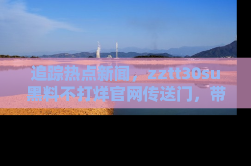 追踪热点新闻，zztt30su黑料不打烊官网传送门，带你进入吃瓜新世界！