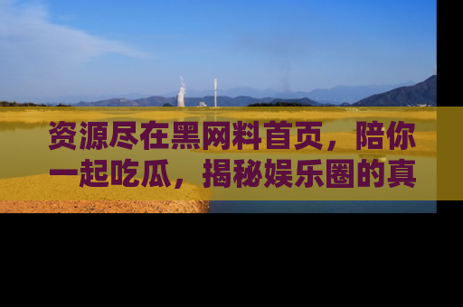 资源尽在黑网料首页，陪你一起吃瓜，揭秘娱乐圈的真实内幕