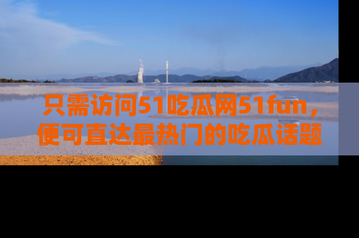 只需访问51吃瓜网51fun，便可直达最热门的吃瓜话题和资讯