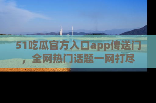 51吃瓜官方入口app传送门，全网热门话题一网打尽