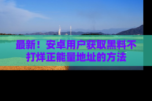 最新！安卓用户获取黑料不打烊正能量地址的方法