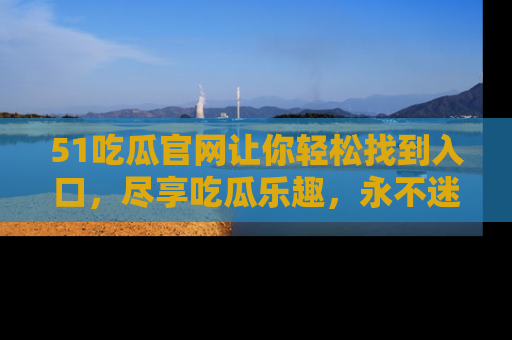 51吃瓜官网让你轻松找到入口,尽享吃瓜乐趣,永不迷路!