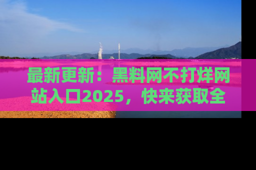 最新更新：黑料网不打烊网站入口2025，快来获取全新链接和网址！