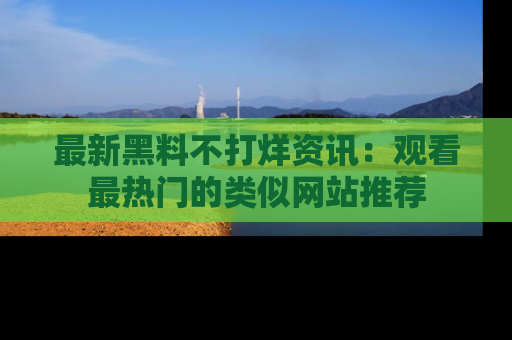 最新黑料不打烊资讯：观看最热门的类似网站推荐
