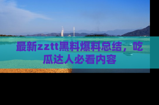最新zztt黑料爆料总结，吃瓜达人必看内容