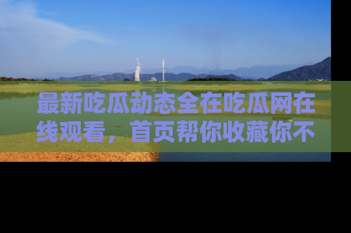 最新吃瓜动态全在吃瓜网在线观看，首页帮你收藏你不能错过的精彩！