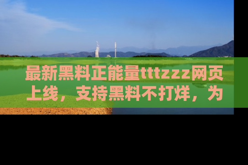 最新黑料正能量tttzzz网页上线，支持黑料不打烊，为你呈现丰富多彩的社会热议！