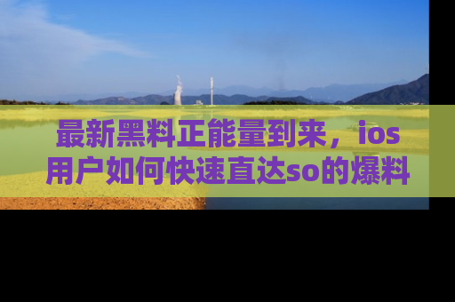 最新黑料正能量到来,ios用户如何快速直达so的爆料?