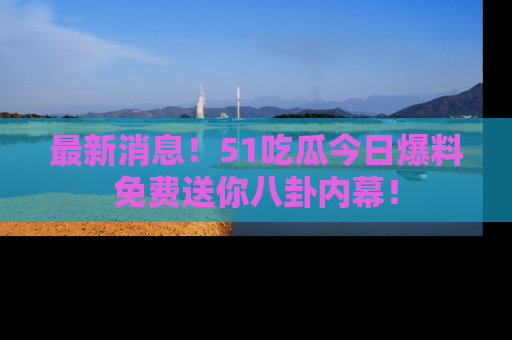 最新消息!51吃瓜今日爆料免费送你八卦内幕!